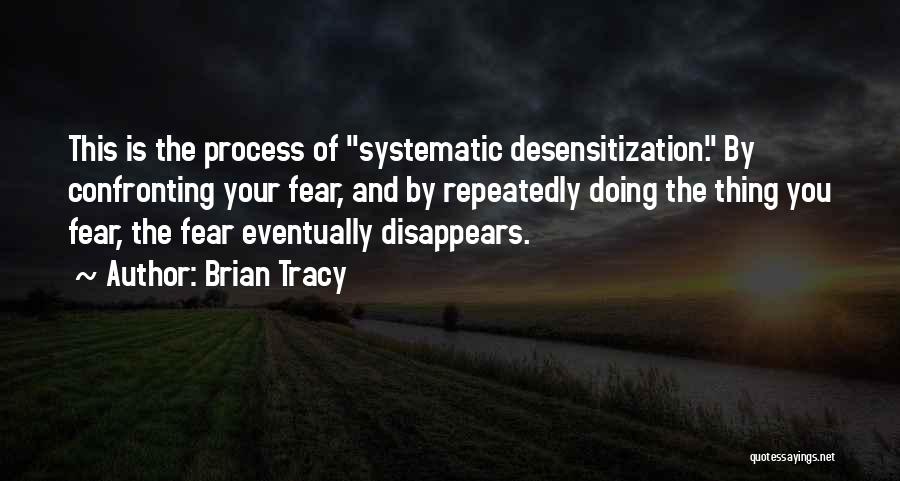 Brian Tracy Quotes: This Is The Process Of Systematic Desensitization. By Confronting Your Fear, And By Repeatedly Doing The Thing You Fear, The