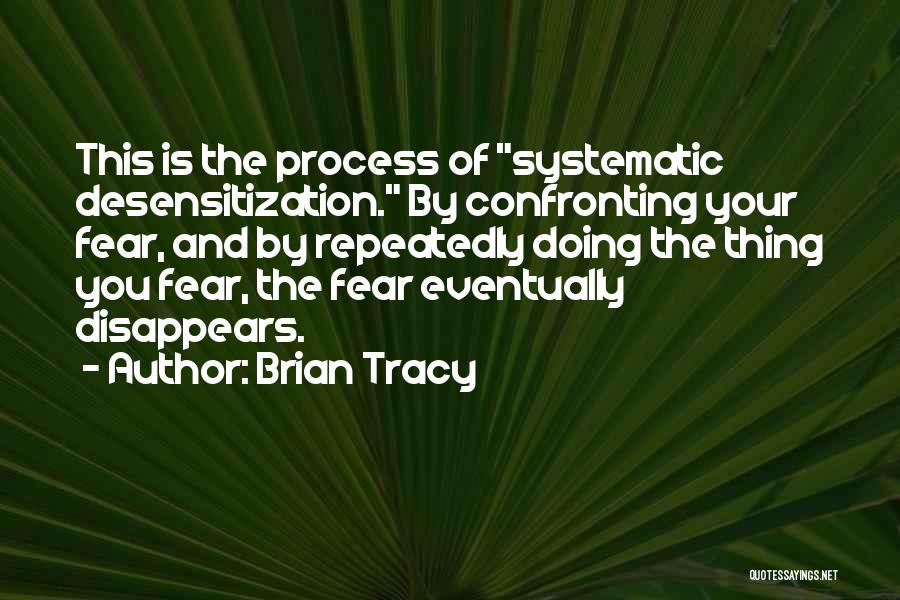 Brian Tracy Quotes: This Is The Process Of Systematic Desensitization. By Confronting Your Fear, And By Repeatedly Doing The Thing You Fear, The