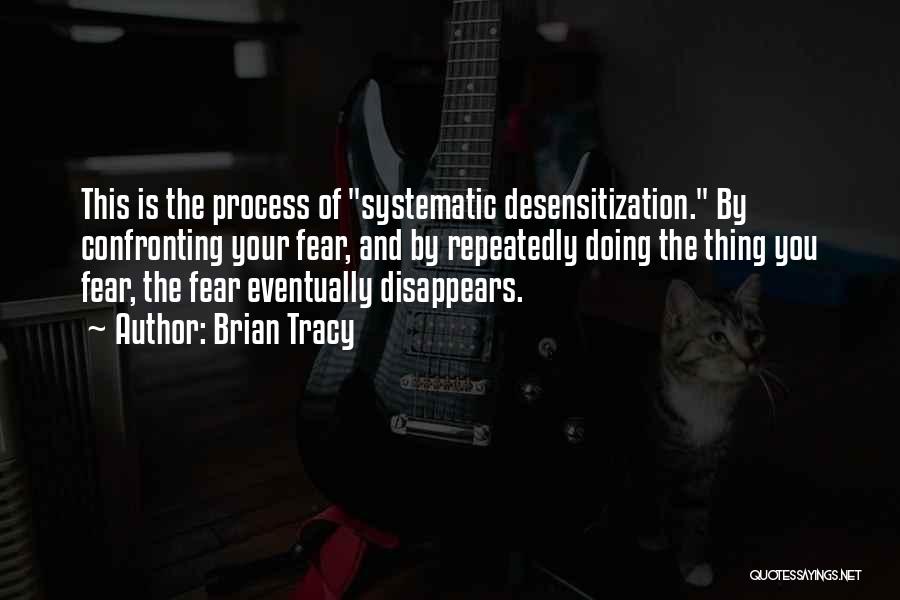 Brian Tracy Quotes: This Is The Process Of Systematic Desensitization. By Confronting Your Fear, And By Repeatedly Doing The Thing You Fear, The