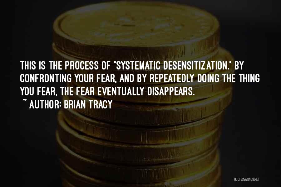 Brian Tracy Quotes: This Is The Process Of Systematic Desensitization. By Confronting Your Fear, And By Repeatedly Doing The Thing You Fear, The