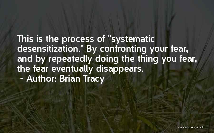 Brian Tracy Quotes: This Is The Process Of Systematic Desensitization. By Confronting Your Fear, And By Repeatedly Doing The Thing You Fear, The