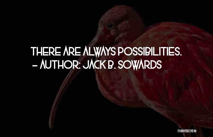 Jack B. Sowards Quotes: There Are Always Possibilities.