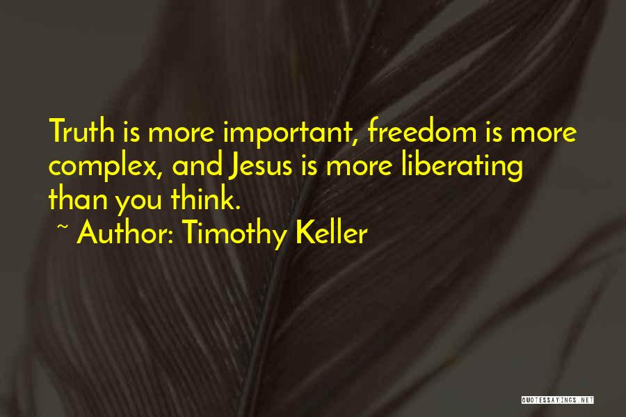 Timothy Keller Quotes: Truth Is More Important, Freedom Is More Complex, And Jesus Is More Liberating Than You Think.