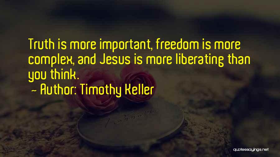 Timothy Keller Quotes: Truth Is More Important, Freedom Is More Complex, And Jesus Is More Liberating Than You Think.