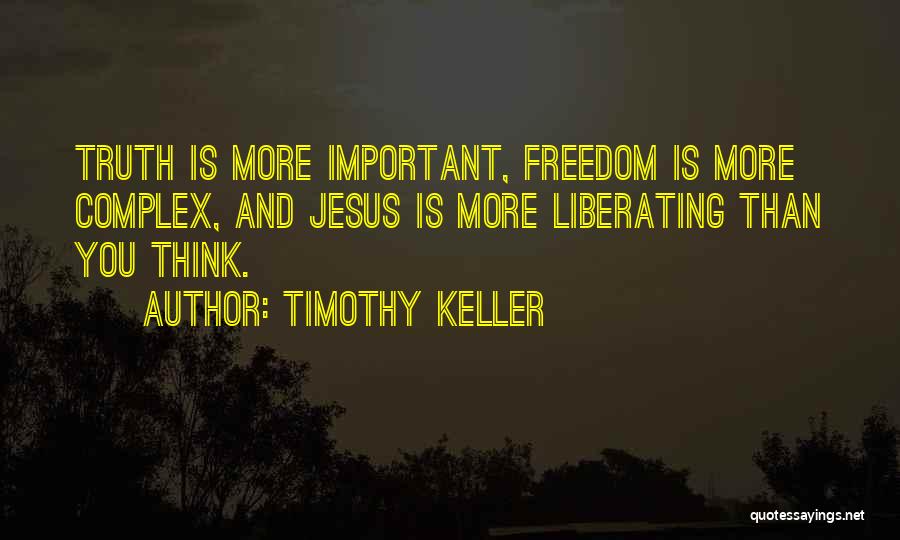 Timothy Keller Quotes: Truth Is More Important, Freedom Is More Complex, And Jesus Is More Liberating Than You Think.