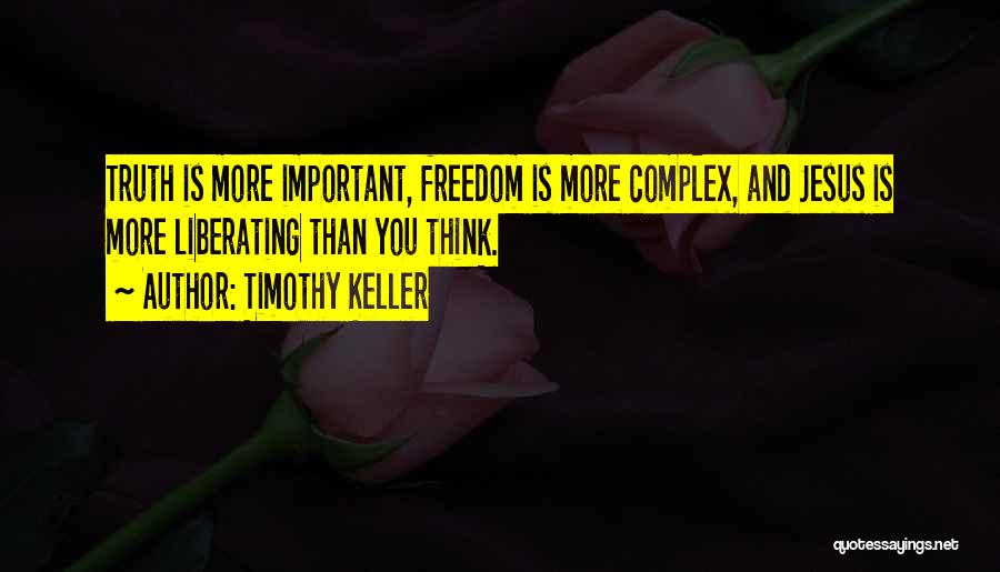 Timothy Keller Quotes: Truth Is More Important, Freedom Is More Complex, And Jesus Is More Liberating Than You Think.