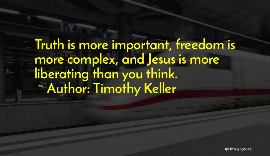 Timothy Keller Quotes: Truth Is More Important, Freedom Is More Complex, And Jesus Is More Liberating Than You Think.