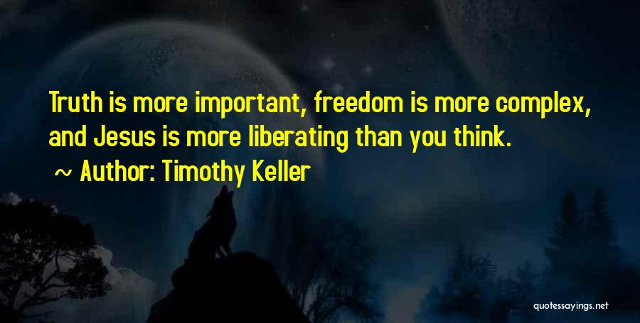 Timothy Keller Quotes: Truth Is More Important, Freedom Is More Complex, And Jesus Is More Liberating Than You Think.