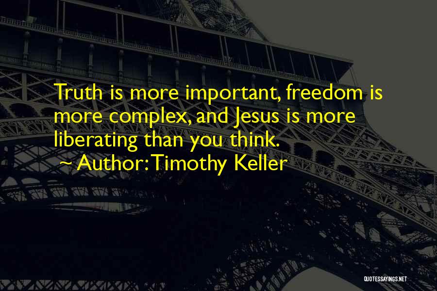 Timothy Keller Quotes: Truth Is More Important, Freedom Is More Complex, And Jesus Is More Liberating Than You Think.