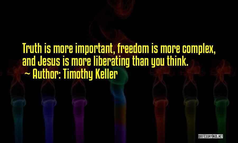 Timothy Keller Quotes: Truth Is More Important, Freedom Is More Complex, And Jesus Is More Liberating Than You Think.