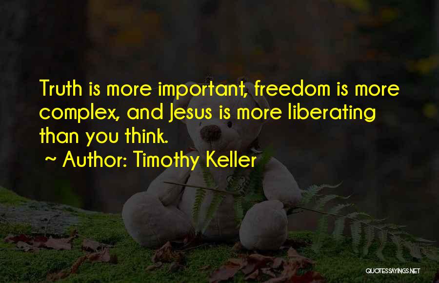 Timothy Keller Quotes: Truth Is More Important, Freedom Is More Complex, And Jesus Is More Liberating Than You Think.