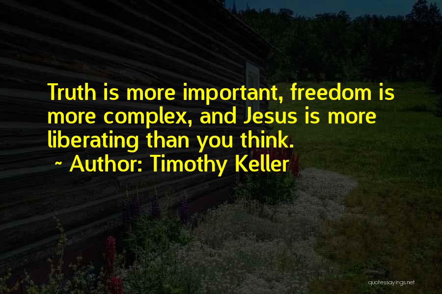 Timothy Keller Quotes: Truth Is More Important, Freedom Is More Complex, And Jesus Is More Liberating Than You Think.