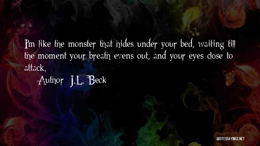 J.L. Beck Quotes: I'm Like The Monster That Hides Under Your Bed, Waiting Till The Moment Your Breath Evens Out, And Your Eyes