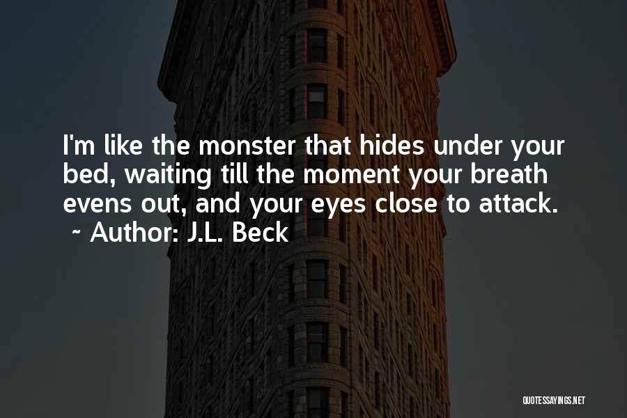 J.L. Beck Quotes: I'm Like The Monster That Hides Under Your Bed, Waiting Till The Moment Your Breath Evens Out, And Your Eyes