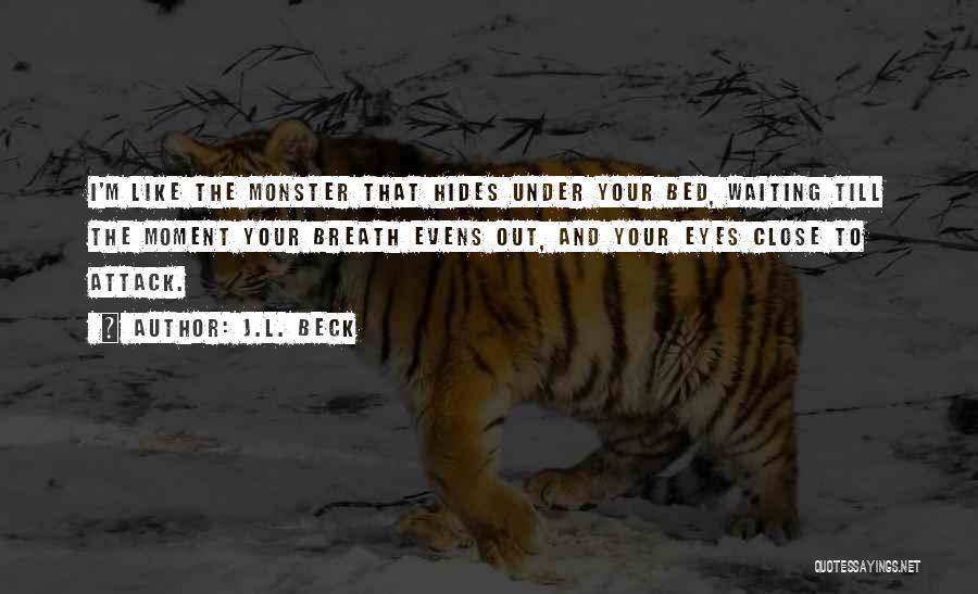 J.L. Beck Quotes: I'm Like The Monster That Hides Under Your Bed, Waiting Till The Moment Your Breath Evens Out, And Your Eyes