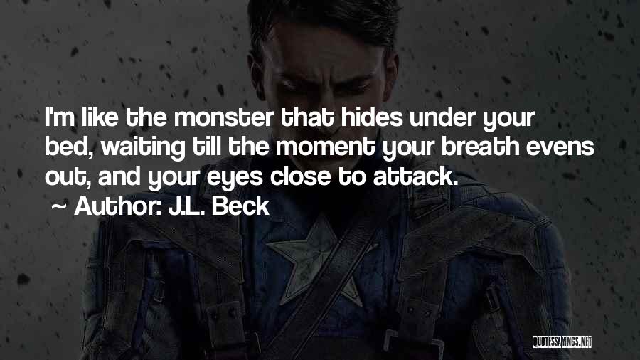 J.L. Beck Quotes: I'm Like The Monster That Hides Under Your Bed, Waiting Till The Moment Your Breath Evens Out, And Your Eyes