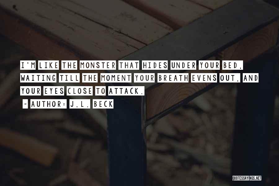 J.L. Beck Quotes: I'm Like The Monster That Hides Under Your Bed, Waiting Till The Moment Your Breath Evens Out, And Your Eyes