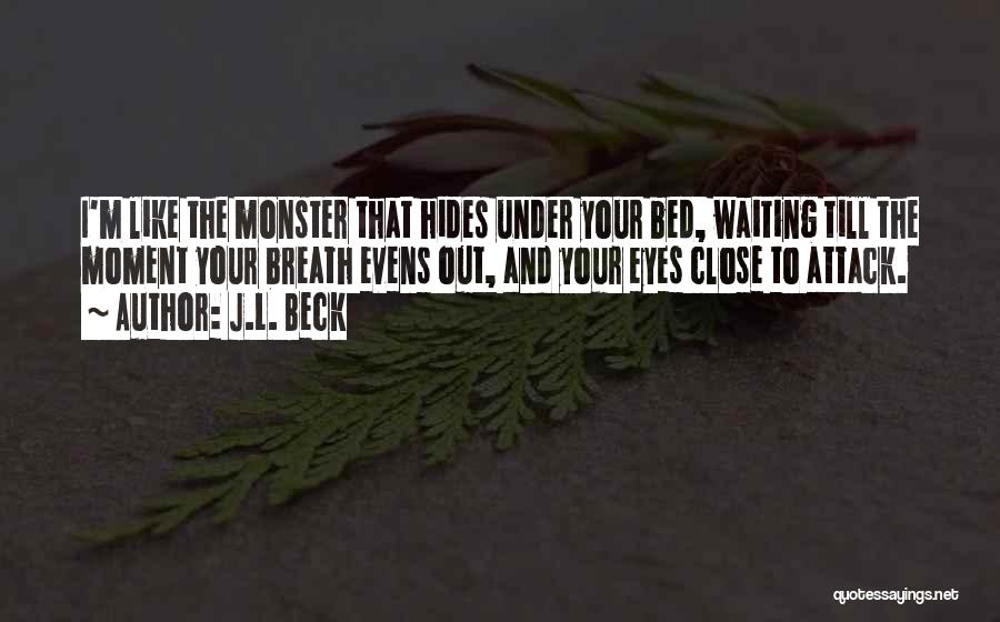 J.L. Beck Quotes: I'm Like The Monster That Hides Under Your Bed, Waiting Till The Moment Your Breath Evens Out, And Your Eyes