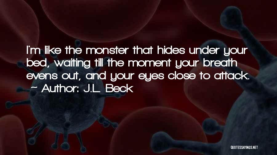 J.L. Beck Quotes: I'm Like The Monster That Hides Under Your Bed, Waiting Till The Moment Your Breath Evens Out, And Your Eyes