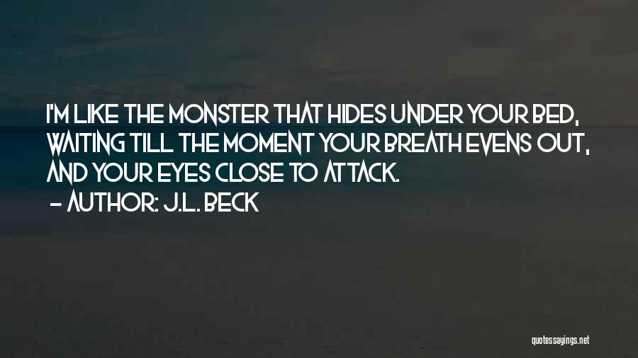 J.L. Beck Quotes: I'm Like The Monster That Hides Under Your Bed, Waiting Till The Moment Your Breath Evens Out, And Your Eyes