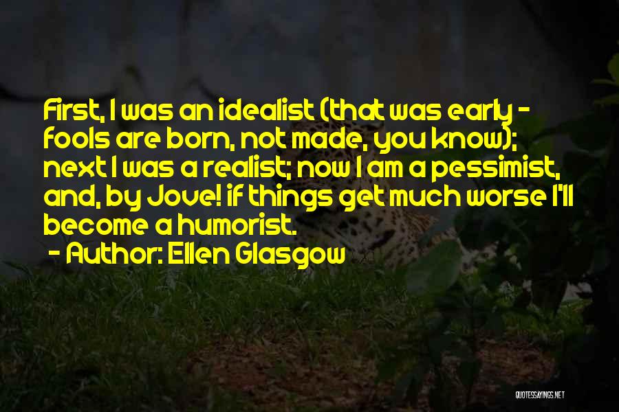 Ellen Glasgow Quotes: First, I Was An Idealist (that Was Early - Fools Are Born, Not Made, You Know); Next I Was A