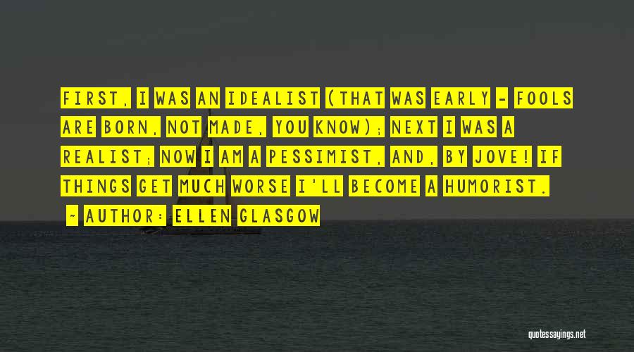 Ellen Glasgow Quotes: First, I Was An Idealist (that Was Early - Fools Are Born, Not Made, You Know); Next I Was A