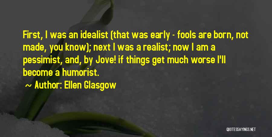 Ellen Glasgow Quotes: First, I Was An Idealist (that Was Early - Fools Are Born, Not Made, You Know); Next I Was A