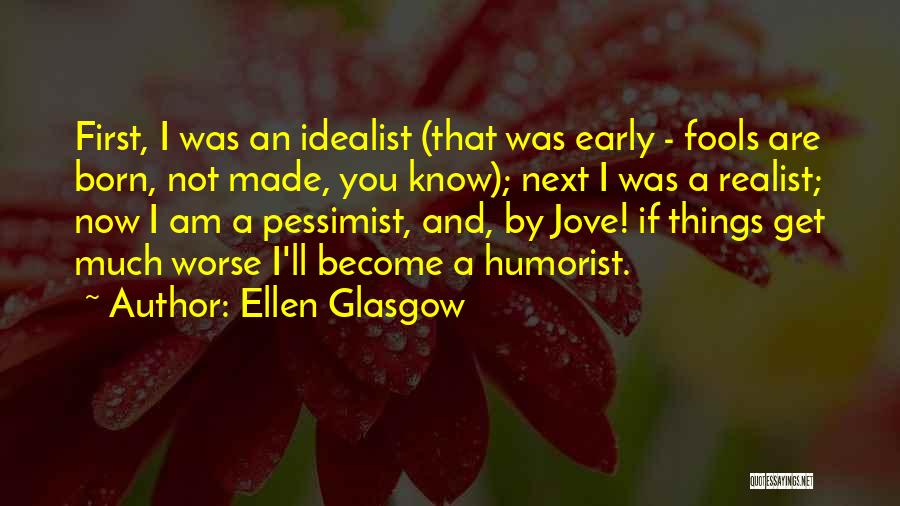 Ellen Glasgow Quotes: First, I Was An Idealist (that Was Early - Fools Are Born, Not Made, You Know); Next I Was A