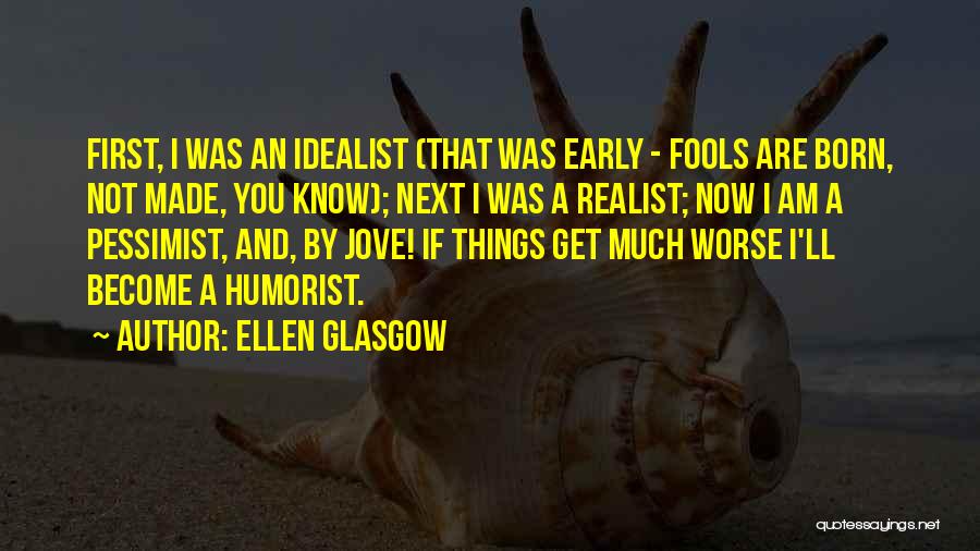 Ellen Glasgow Quotes: First, I Was An Idealist (that Was Early - Fools Are Born, Not Made, You Know); Next I Was A