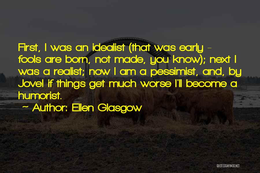 Ellen Glasgow Quotes: First, I Was An Idealist (that Was Early - Fools Are Born, Not Made, You Know); Next I Was A