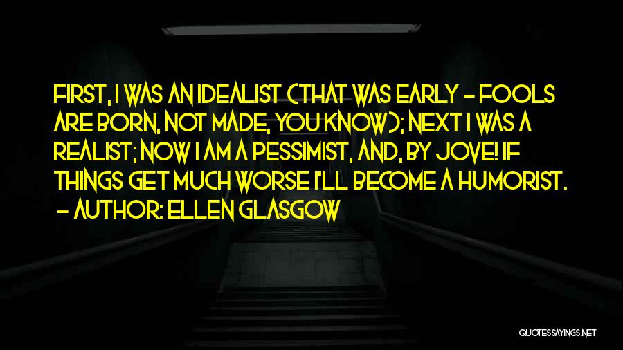 Ellen Glasgow Quotes: First, I Was An Idealist (that Was Early - Fools Are Born, Not Made, You Know); Next I Was A