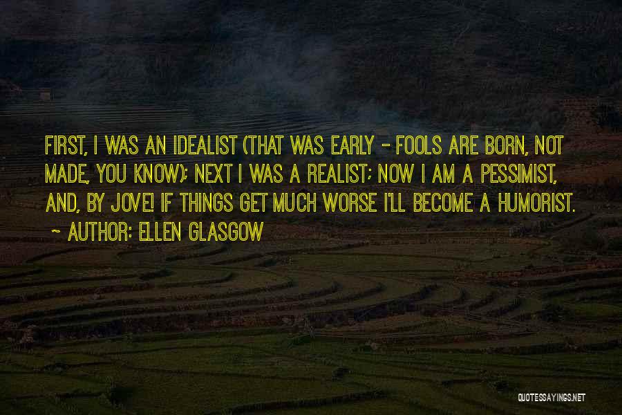 Ellen Glasgow Quotes: First, I Was An Idealist (that Was Early - Fools Are Born, Not Made, You Know); Next I Was A