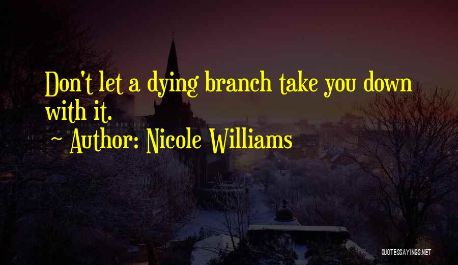 Nicole Williams Quotes: Don't Let A Dying Branch Take You Down With It.