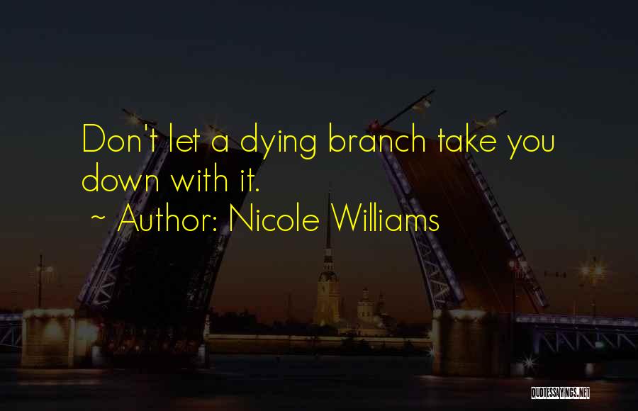 Nicole Williams Quotes: Don't Let A Dying Branch Take You Down With It.