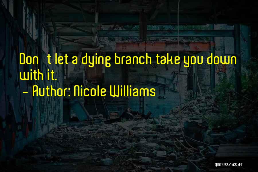 Nicole Williams Quotes: Don't Let A Dying Branch Take You Down With It.