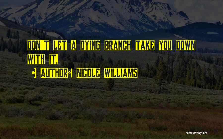 Nicole Williams Quotes: Don't Let A Dying Branch Take You Down With It.