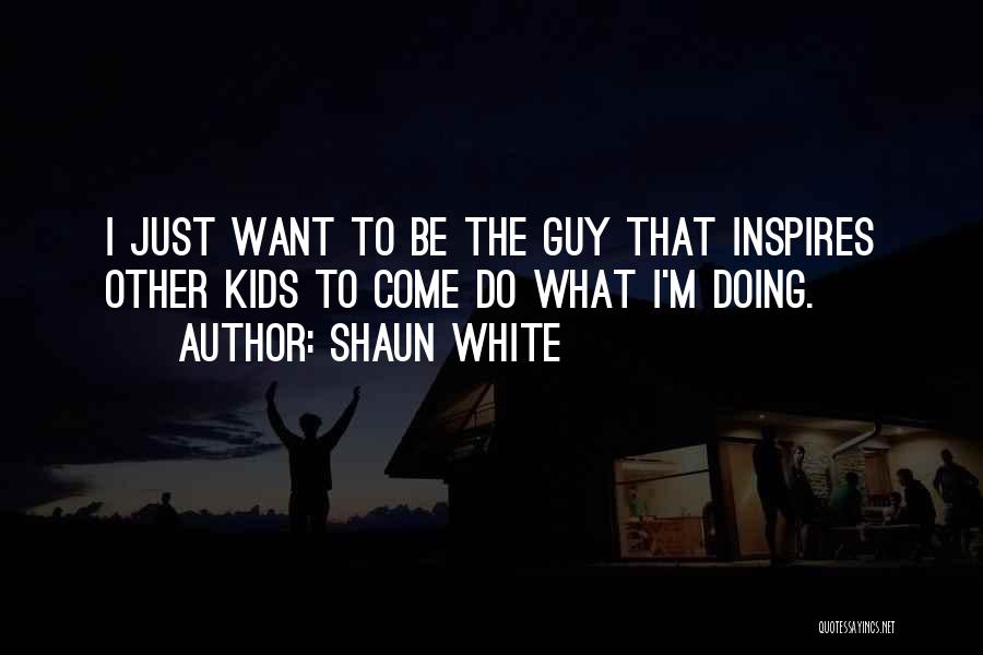 Shaun White Quotes: I Just Want To Be The Guy That Inspires Other Kids To Come Do What I'm Doing.