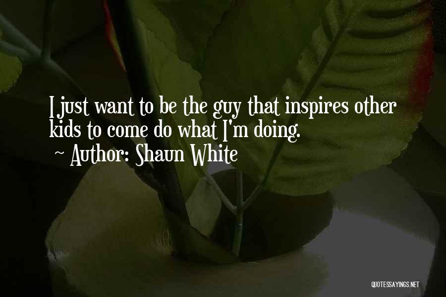 Shaun White Quotes: I Just Want To Be The Guy That Inspires Other Kids To Come Do What I'm Doing.