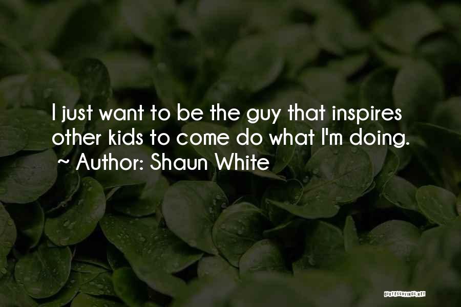 Shaun White Quotes: I Just Want To Be The Guy That Inspires Other Kids To Come Do What I'm Doing.