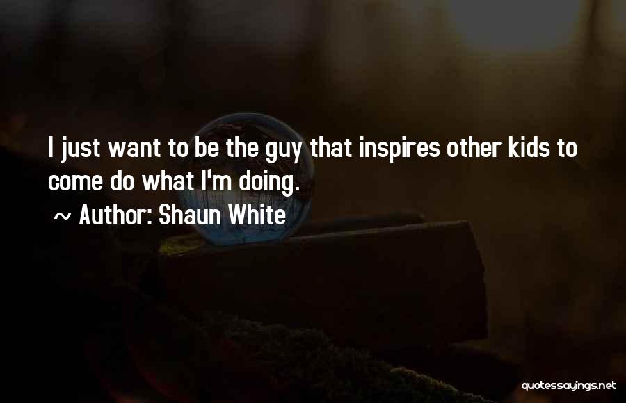 Shaun White Quotes: I Just Want To Be The Guy That Inspires Other Kids To Come Do What I'm Doing.