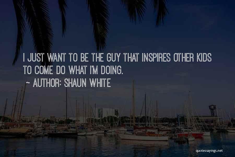 Shaun White Quotes: I Just Want To Be The Guy That Inspires Other Kids To Come Do What I'm Doing.