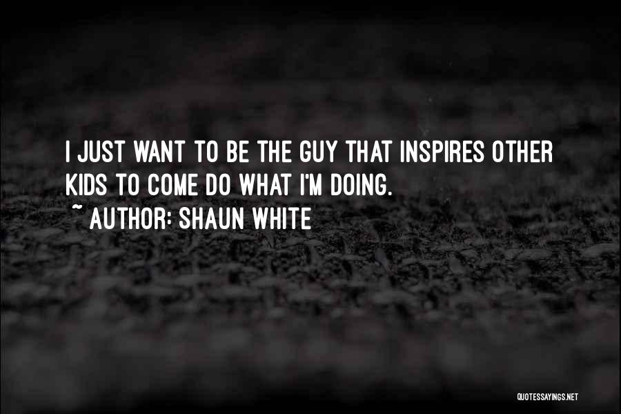 Shaun White Quotes: I Just Want To Be The Guy That Inspires Other Kids To Come Do What I'm Doing.