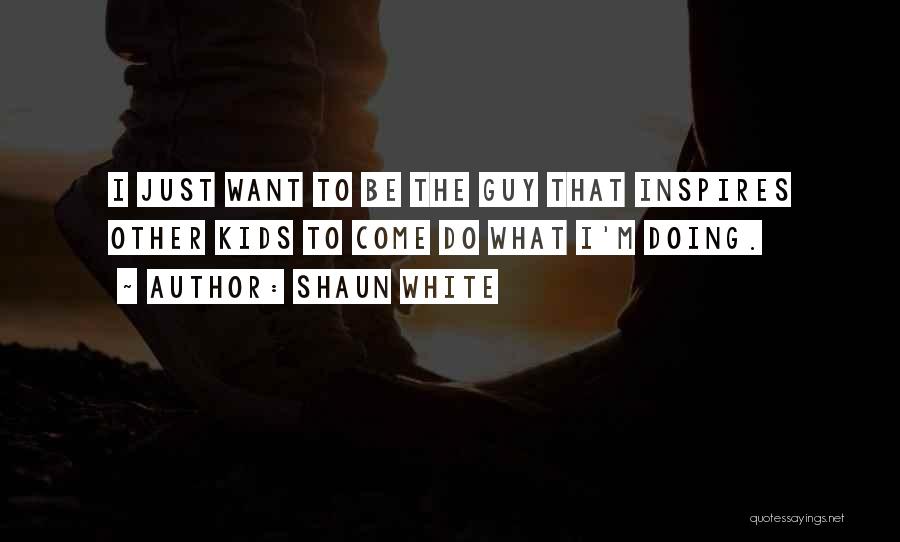 Shaun White Quotes: I Just Want To Be The Guy That Inspires Other Kids To Come Do What I'm Doing.