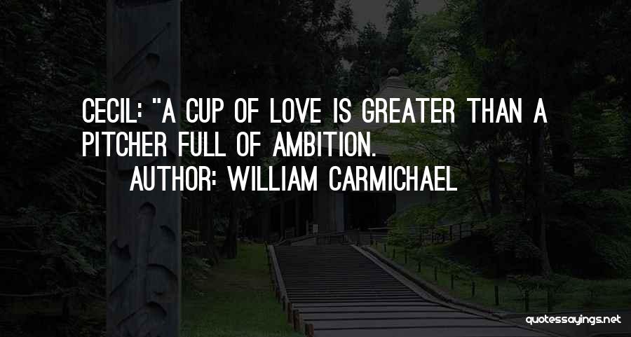 William Carmichael Quotes: Cecil: A Cup Of Love Is Greater Than A Pitcher Full Of Ambition.