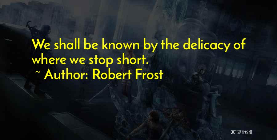Robert Frost Quotes: We Shall Be Known By The Delicacy Of Where We Stop Short.