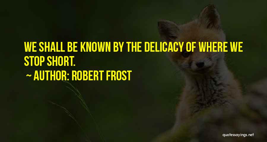 Robert Frost Quotes: We Shall Be Known By The Delicacy Of Where We Stop Short.