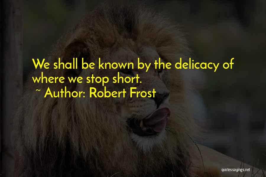 Robert Frost Quotes: We Shall Be Known By The Delicacy Of Where We Stop Short.