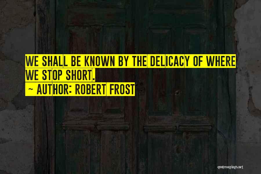 Robert Frost Quotes: We Shall Be Known By The Delicacy Of Where We Stop Short.
