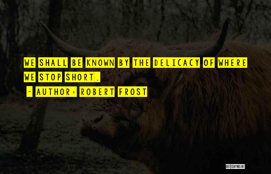 Robert Frost Quotes: We Shall Be Known By The Delicacy Of Where We Stop Short.