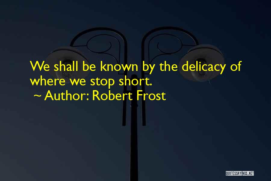 Robert Frost Quotes: We Shall Be Known By The Delicacy Of Where We Stop Short.